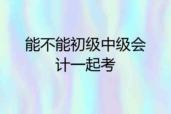 能不能初级中级会计一起考