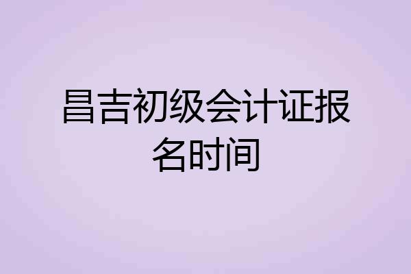 昌吉初级会计证报名时间