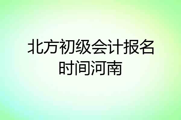 北方初级会计报名时间河南