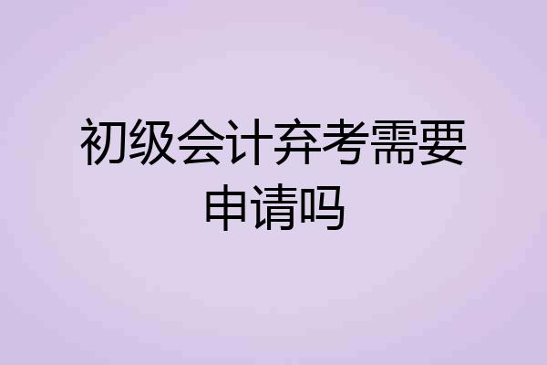 初级会计弃考需要申请吗