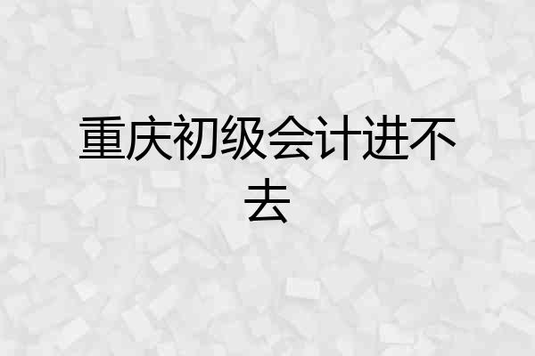 重庆初级会计进不去