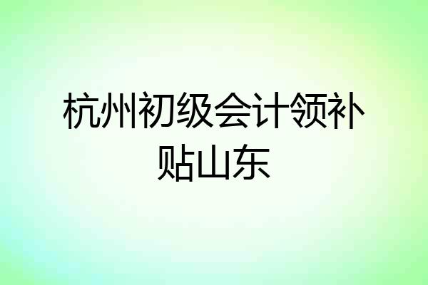 杭州初级会计领补贴山东