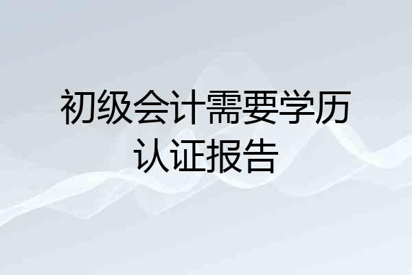 初级会计需要学历认证报告