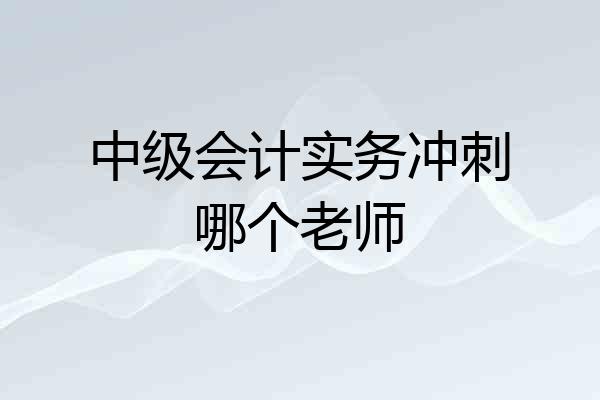 中级会计实务冲刺哪个老师