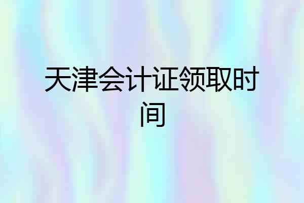 天津会计证领取时间