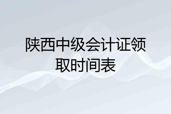 陕西中级会计证领取时间表