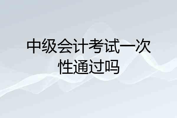 中级会计考试一次性通过吗