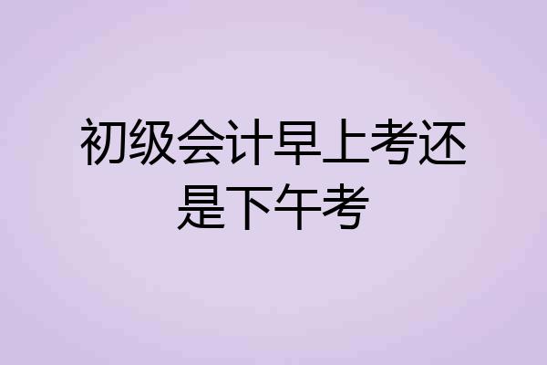 初级会计早上考还是下午考