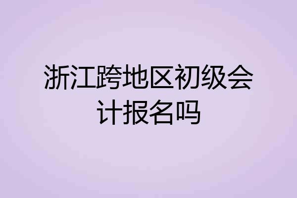 浙江跨地区初级会计报名吗