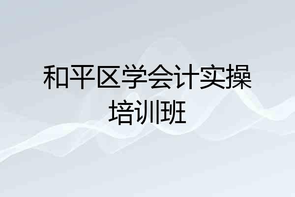 和平区学会计实操培训班