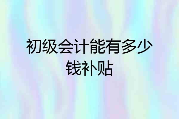 初级会计能有多少钱补贴