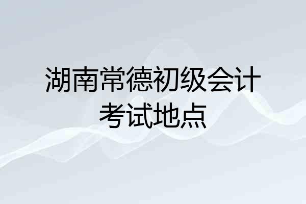 湖南常德初级会计考试地点