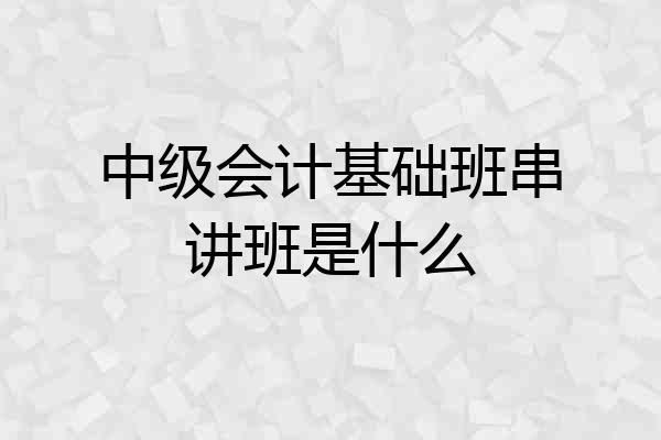 中级会计基础班串讲班是什么