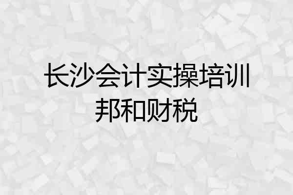 长沙会计实操培训邦和财税