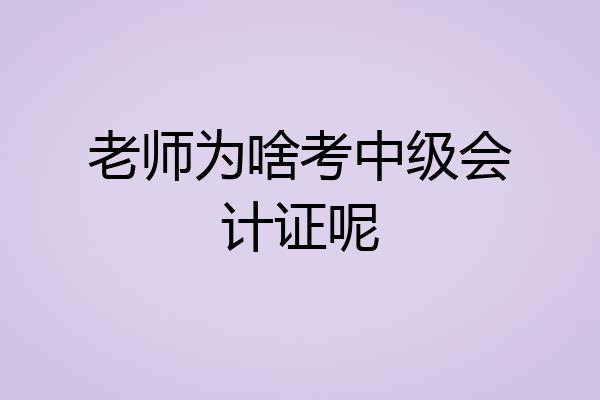 老师为啥考中级会计证呢