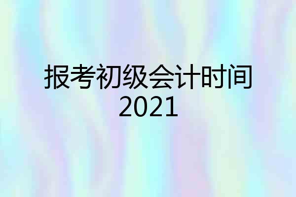 报考初级会计时间2021