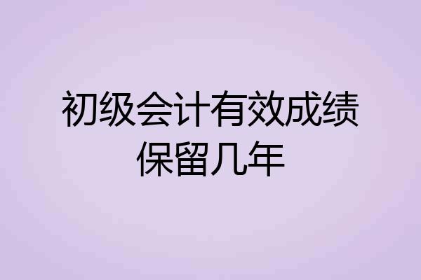 初级会计有效成绩保留几年