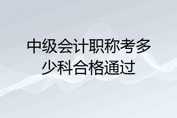 中级会计职称考多少科合格通过