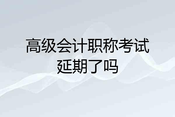 高级会计职称考试延期了吗