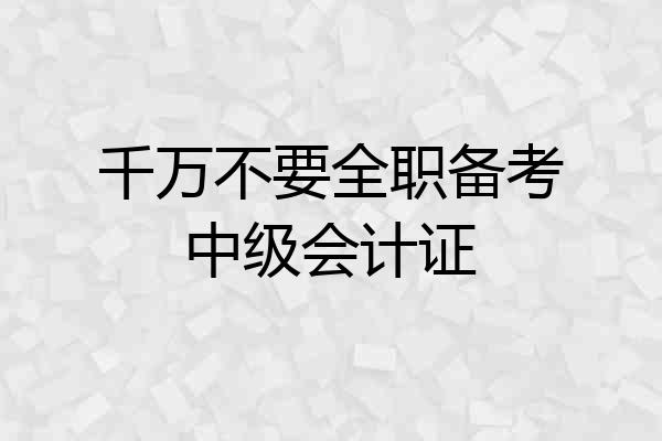 千万不要全职备考中级会计证