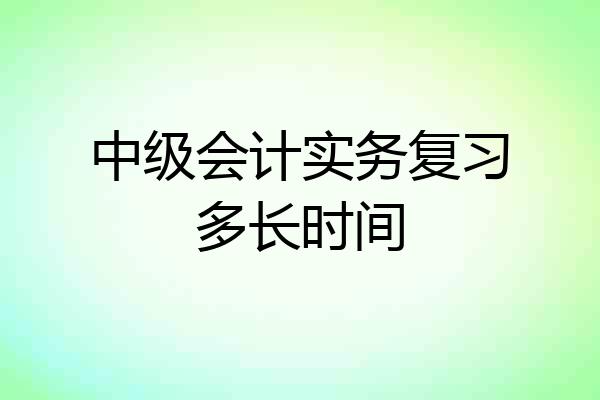 中级会计实务复习多长时间