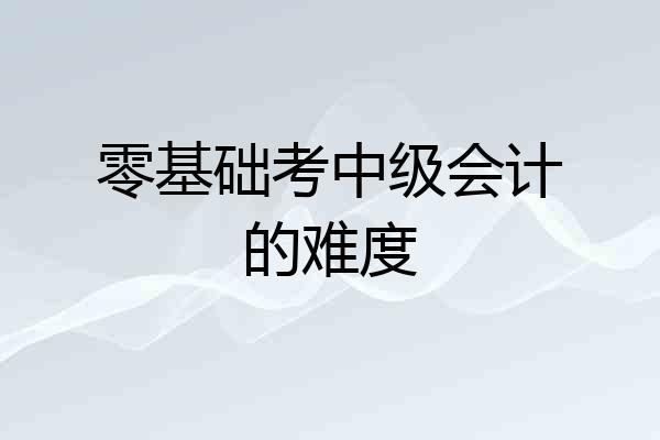零基础考中级会计的难度