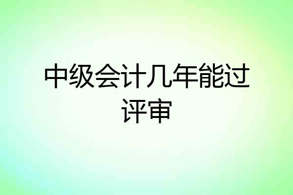 中级会计几年能过评审