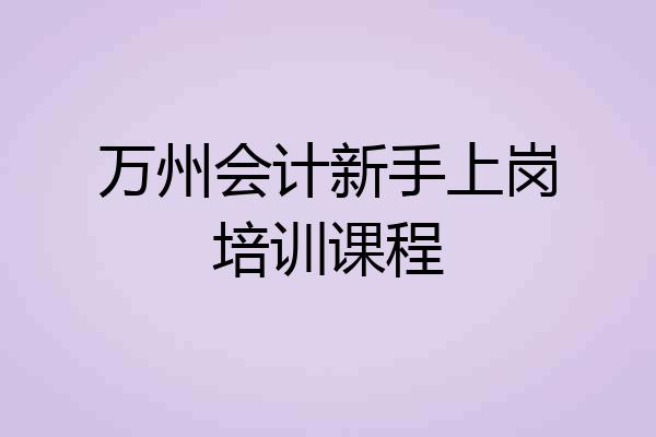 万州会计新手上岗培训课程