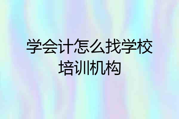 学会计怎么找学校培训机构