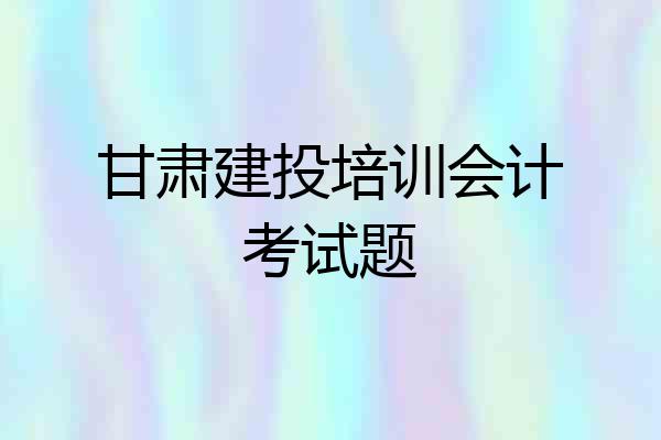 甘肃建投培训会计考试题