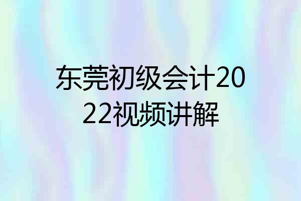 东莞初级会计2022视频讲解
