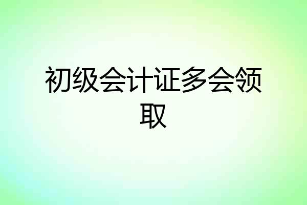 初级会计证多会领取