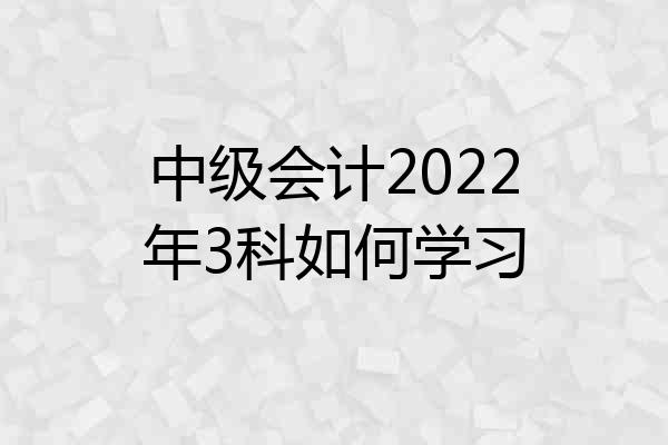中级会计2022年3科如何学习