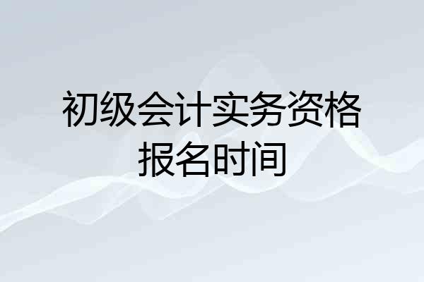 初级会计实务资格报名时间