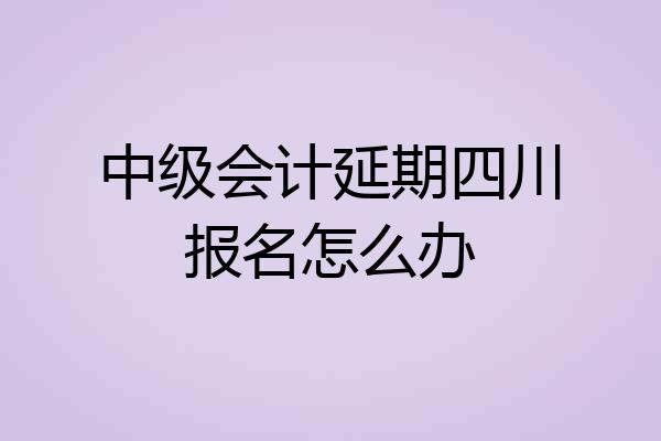 中级会计延期四川报名怎么办
