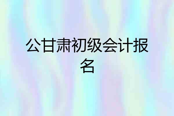 公甘肃初级会计报名