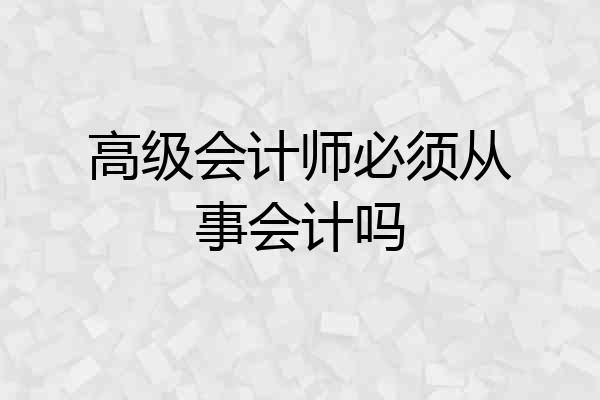高级会计师必须从事会计吗