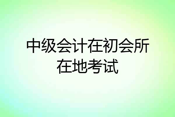 中级会计在初会所在地考试