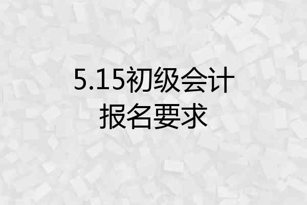 5.15初级会计报名要求