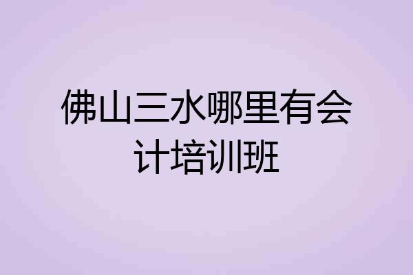 佛山三水哪里有会计培训班