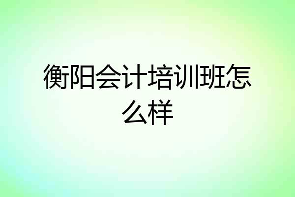 衡阳会计培训班怎么样