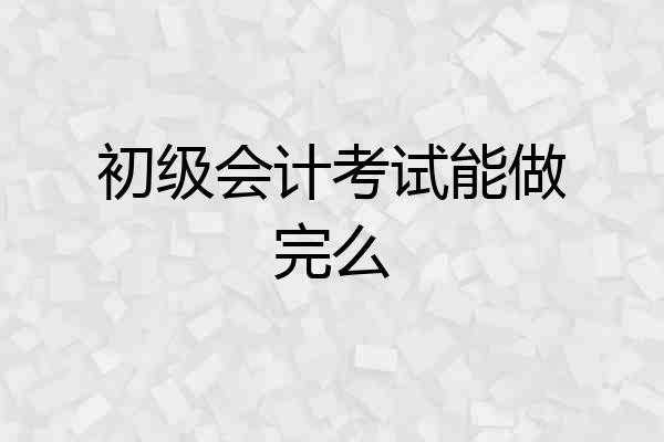 初级会计考试能做完么