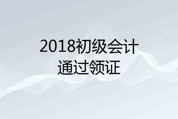 2018初级会计通过领证