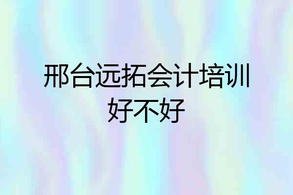 邢台远拓会计培训好不好