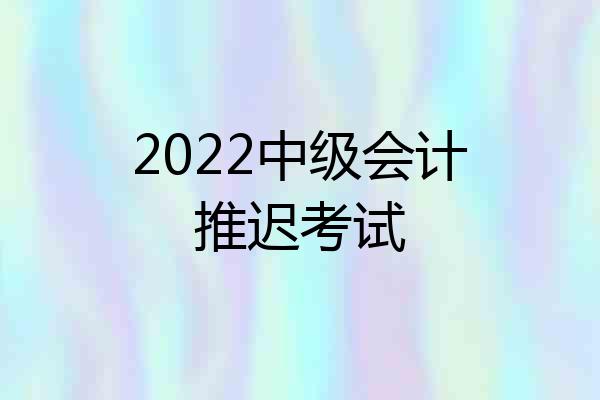 2022中级会计推迟考试