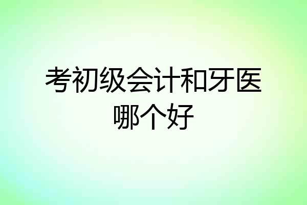 考初级会计和牙医哪个好