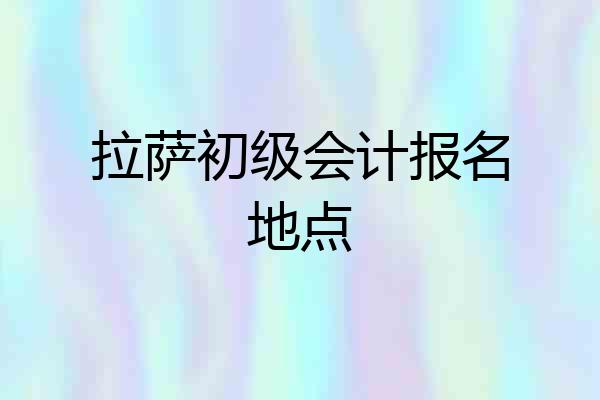 拉萨初级会计报名地点