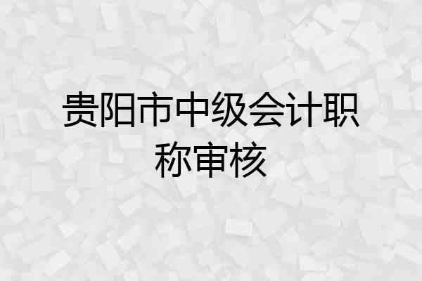 贵阳市中级会计职称审核