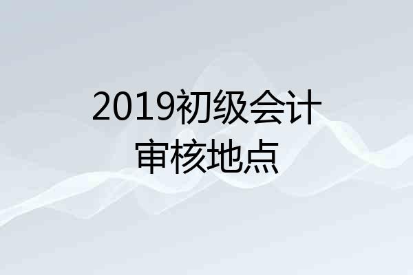 2019初级会计审核地点