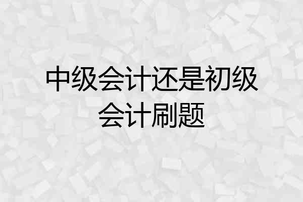 中级会计还是初级会计刷题